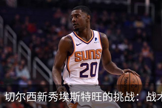 切尔西新秀埃斯特旺的挑战：战术变革下的迷茫与出路