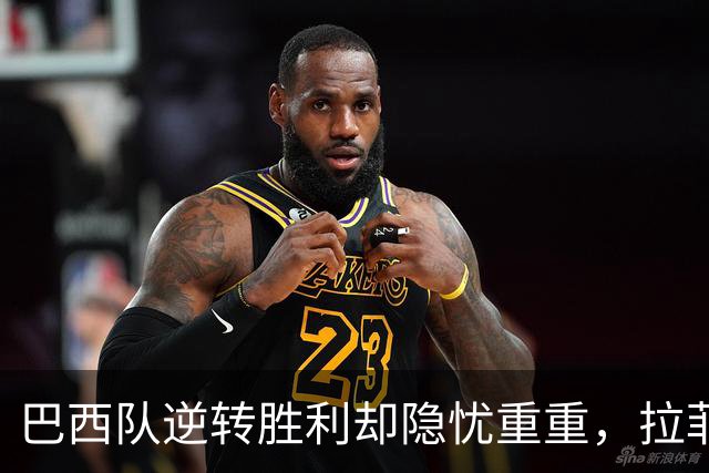 巴西队逆转胜利却隐忧重重，拉菲尼亚再遭伤病